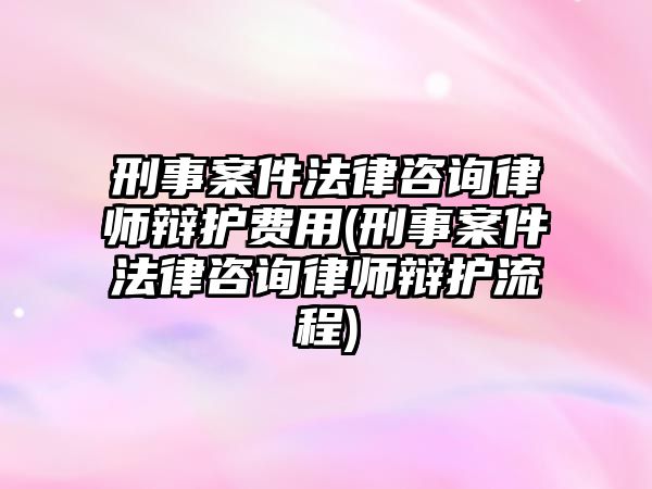 刑事案件法律咨詢律師辯護費用(刑事案件法律咨詢律師辯護流程)