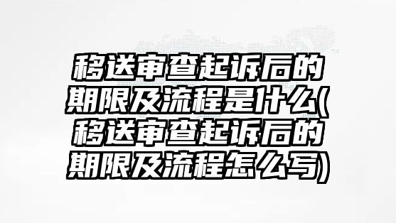 移送審查起訴后的期限及流程是什么(移送審查起訴后的期限及流程怎么寫)