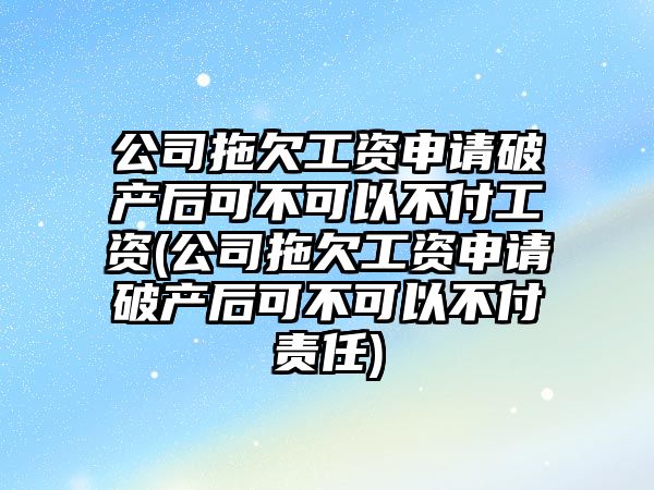 公司拖欠工資申請破產后可不可以不付工資(公司拖欠工資申請破產后可不可以不付責任)