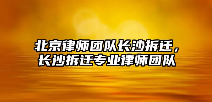 北京律師團隊長沙拆遷，長沙拆遷專業律師團隊