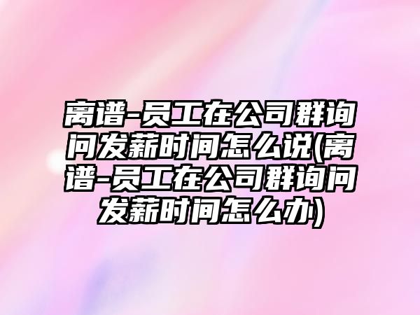 離譜-員工在公司群詢問發薪時間怎么說(離譜-員工在公司群詢問發薪時間怎么辦)