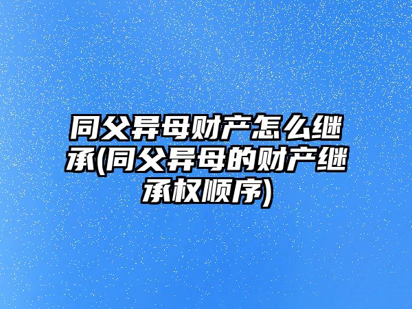 同父異母財(cái)產(chǎn)怎么繼承(同父異母的財(cái)產(chǎn)繼承權(quán)順序)