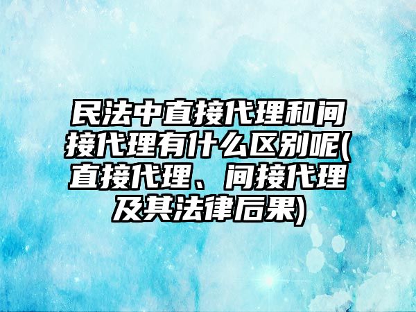 民法中直接代理和間接代理有什么區(qū)別呢(直接代理、間接代理及其法律后果)