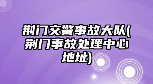 荊門(mén)交警事故大隊(duì)(荊門(mén)事故處理中心地址)