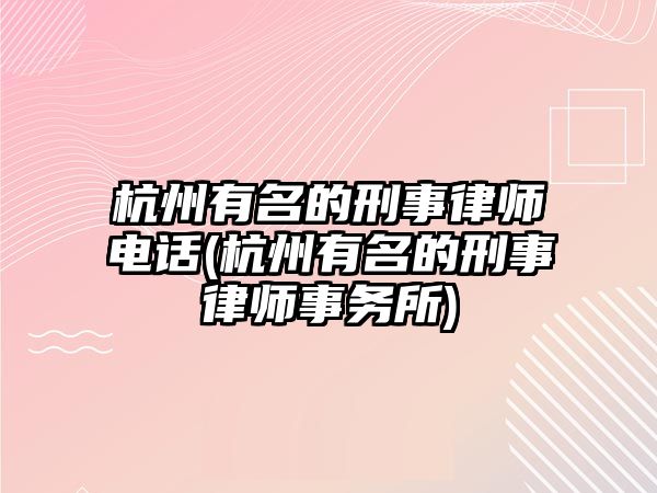 杭州有名的刑事律師電話(杭州有名的刑事律師事務所)