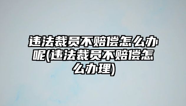 違法裁員不賠償怎么辦呢(違法裁員不賠償怎么辦理)