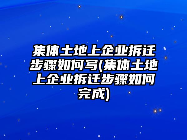 集體土地上企業拆遷步驟如何寫(集體土地上企業拆遷步驟如何完成)