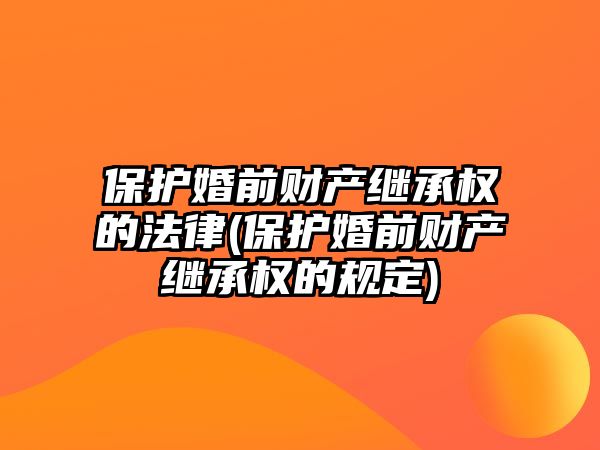 保護婚前財產繼承權的法律(保護婚前財產繼承權的規定)