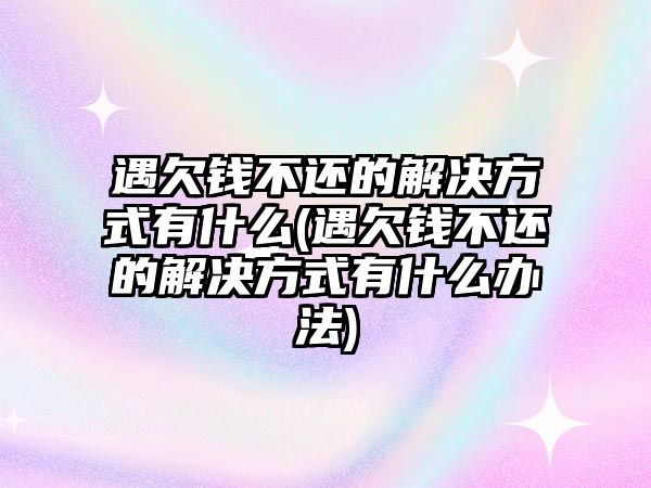 遇欠錢不還的解決方式有什么(遇欠錢不還的解決方式有什么辦法)