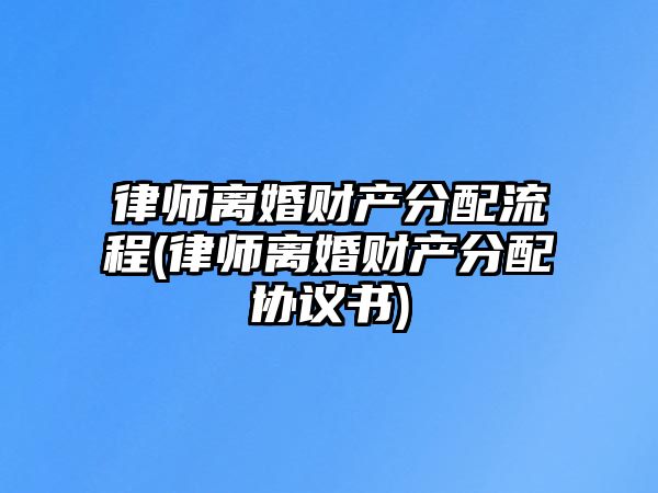 律師離婚財產分配流程(律師離婚財產分配協議書)