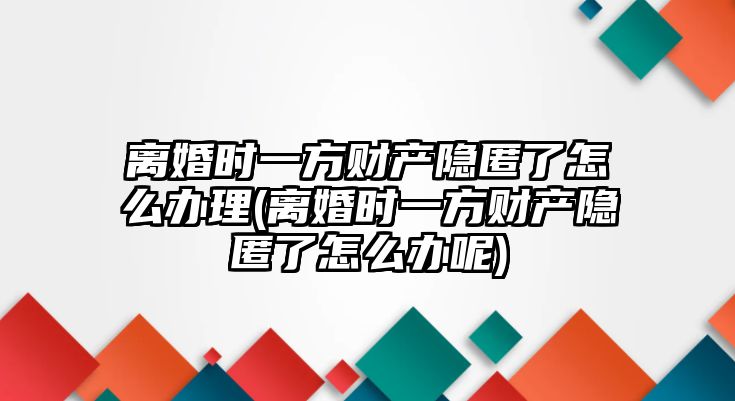 離婚時(shí)一方財(cái)產(chǎn)隱匿了怎么辦理(離婚時(shí)一方財(cái)產(chǎn)隱匿了怎么辦呢)