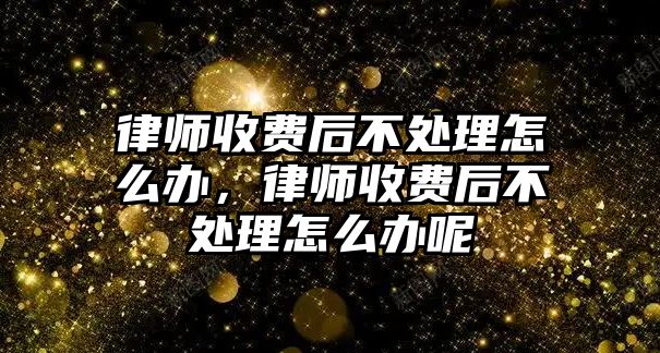 律師收費后不處理怎么辦，律師收費后不處理怎么辦呢