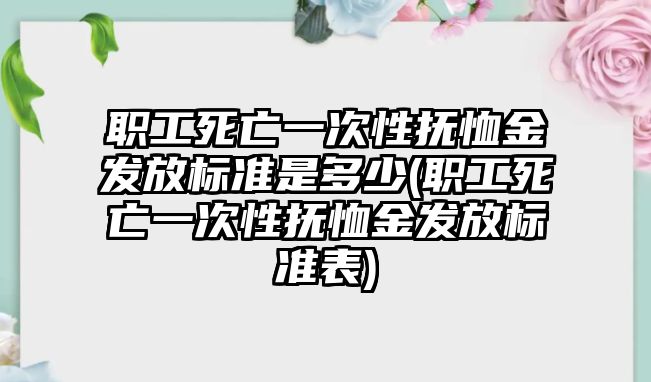 職工死亡一次性撫恤金發(fā)放標(biāo)準(zhǔn)是多少(職工死亡一次性撫恤金發(fā)放標(biāo)準(zhǔn)表)