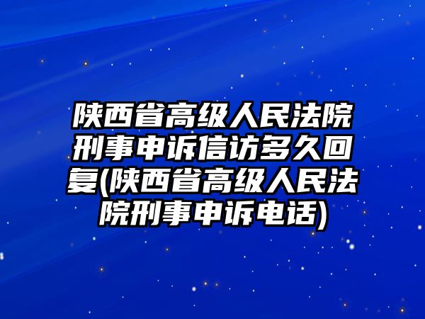 陜西省高級人民法院刑事申訴信訪多久回復(陜西省高級人民法院刑事申訴電話)