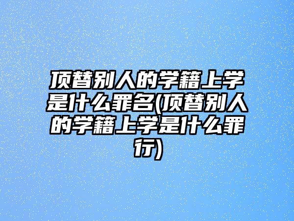 頂替別人的學(xué)籍上學(xué)是什么罪名(頂替別人的學(xué)籍上學(xué)是什么罪行)