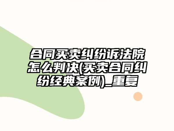 合同買賣糾紛訴法院怎么判決(買賣合同糾紛經典案例)_重復