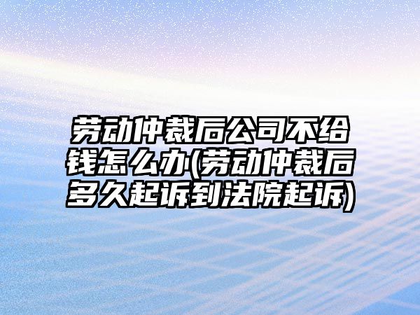 勞動仲裁后公司不給錢怎么辦(勞動仲裁后多久起訴到法院起訴)