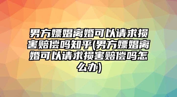 男方嫖娼離婚可以請求損害賠償嗎知乎(男方嫖娼離婚可以請求損害賠償嗎怎么辦)