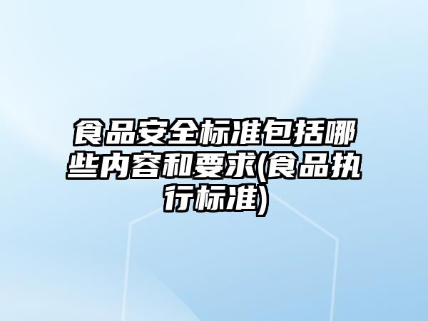 食品安全標準包括哪些內容和要求(食品執行標準)