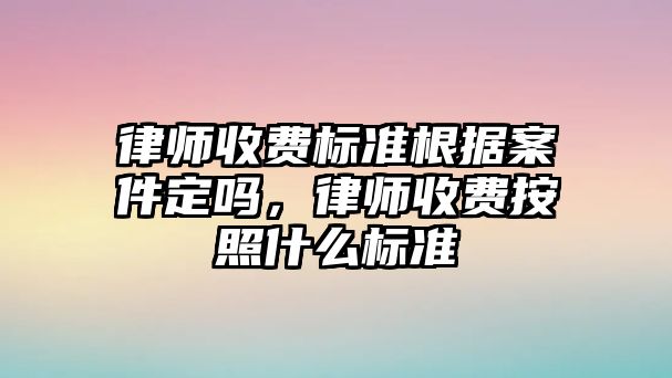 律師收費標準根據(jù)案件定嗎，律師收費按照什么標準