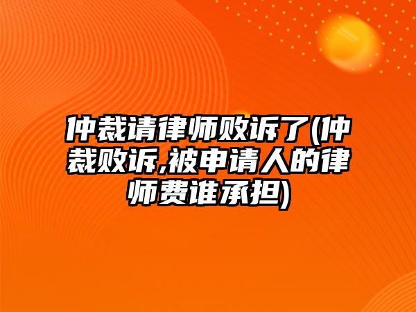 仲裁請(qǐng)律師敗訴了(仲裁敗訴,被申請(qǐng)人的律師費(fèi)誰承擔(dān))