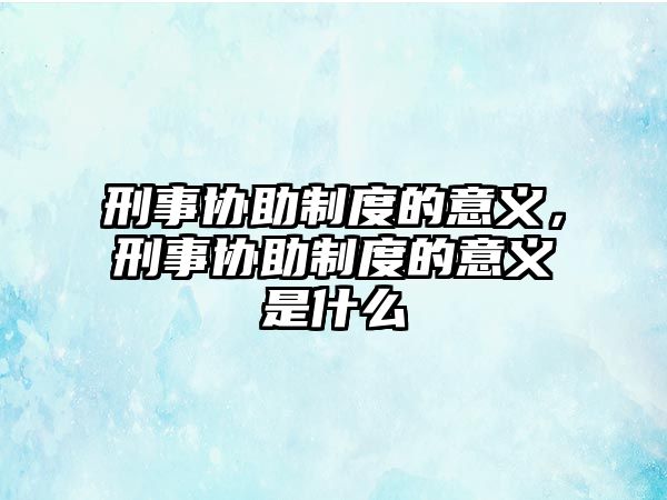 刑事協(xié)助制度的意義，刑事協(xié)助制度的意義是什么