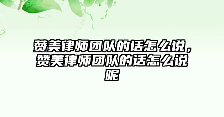 贊美律師團隊的話怎么說，贊美律師團隊的話怎么說呢