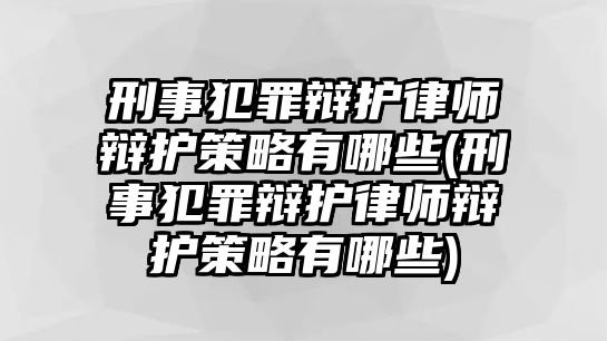 刑事犯罪辯護(hù)律師辯護(hù)策略有哪些(刑事犯罪辯護(hù)律師辯護(hù)策略有哪些)