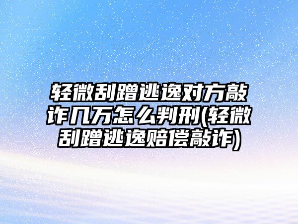 輕微刮蹭逃逸對(duì)方敲詐幾萬(wàn)怎么判刑(輕微刮蹭逃逸賠償敲詐)