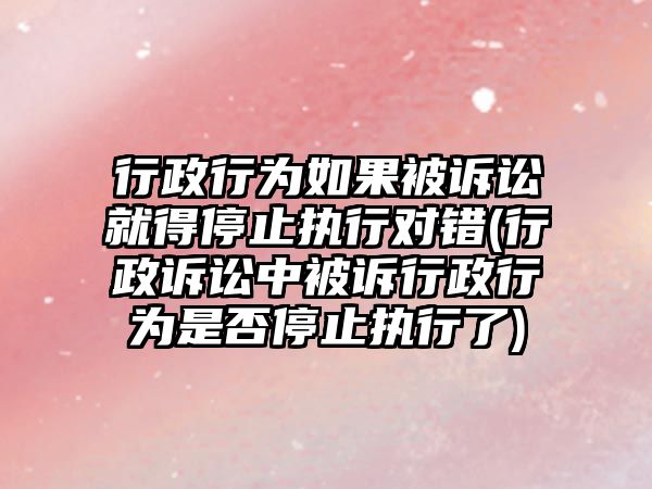 行政行為如果被訴訟就得停止執行對錯(行政訴訟中被訴行政行為是否停止執行了)