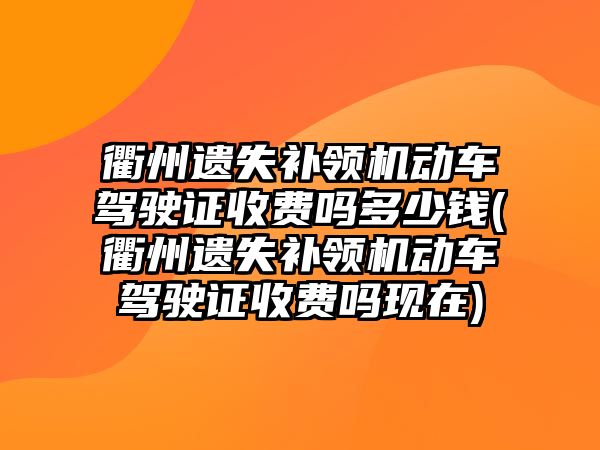 衢州遺失補領機動車駕駛證收費嗎多少錢(衢州遺失補領機動車駕駛證收費嗎現(xiàn)在)