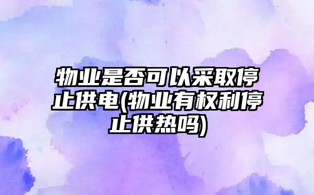 物業(yè)是否可以采取停止供電(物業(yè)有權利停止供熱嗎)