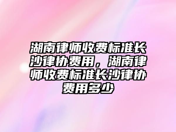 湖南律師收費標準長沙律協費用，湖南律師收費標準長沙律協費用多少