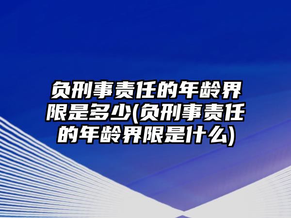 負刑事責(zé)任的年齡界限是多少(負刑事責(zé)任的年齡界限是什么)