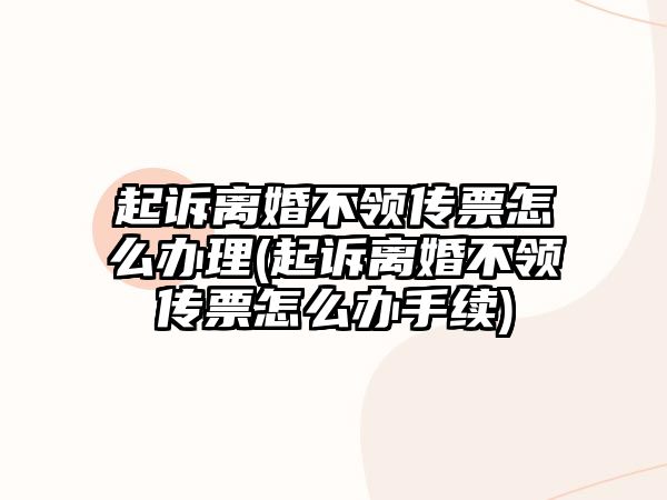 起訴離婚不領傳票怎么辦理(起訴離婚不領傳票怎么辦手續)