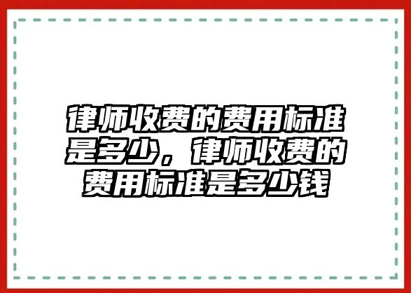 律師收費的費用標準是多少，律師收費的費用標準是多少錢