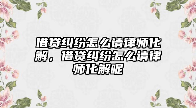 借貸糾紛怎么請律師化解，借貸糾紛怎么請律師化解呢