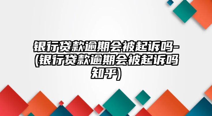 銀行貸款逾期會被起訴嗎-(銀行貸款逾期會被起訴嗎知乎)