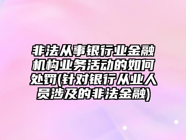 非法從事銀行業(yè)金融機(jī)構(gòu)業(yè)務(wù)活動(dòng)的如何處罰(針對(duì)銀行從業(yè)人員涉及的非法金融)