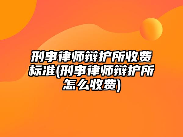 刑事律師辯護所收費標準(刑事律師辯護所怎么收費)