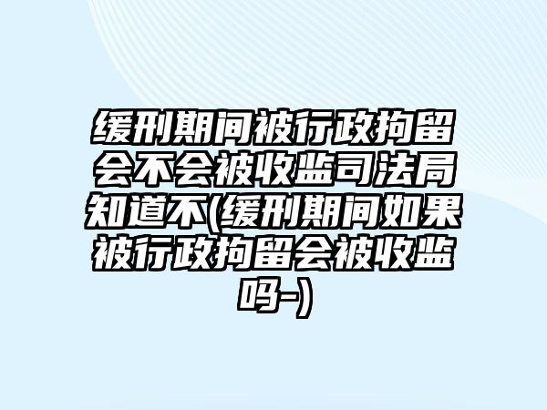 緩刑期間被行政拘留會不會被收監司法局知道不(緩刑期間如果被行政拘留會被收監嗎-)