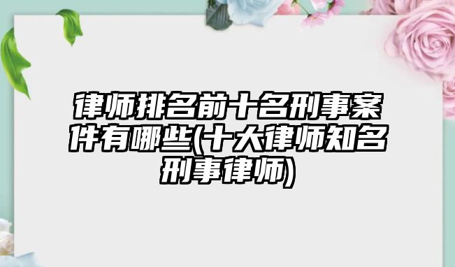 律師排名前十名刑事案件有哪些(十大律師知名刑事律師)