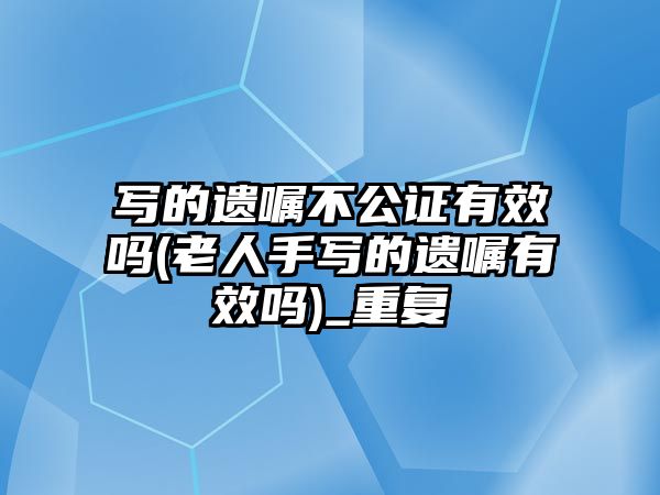 寫(xiě)的遺囑不公證有效嗎(老人手寫(xiě)的遺囑有效嗎)_重復(fù)