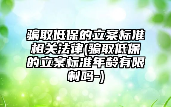 騙取低保的立案標準相關(guān)法律(騙取低保的立案標準年齡有限制嗎-)