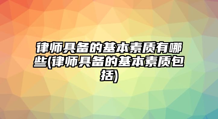 律師具備的基本素質有哪些(律師具備的基本素質包括)