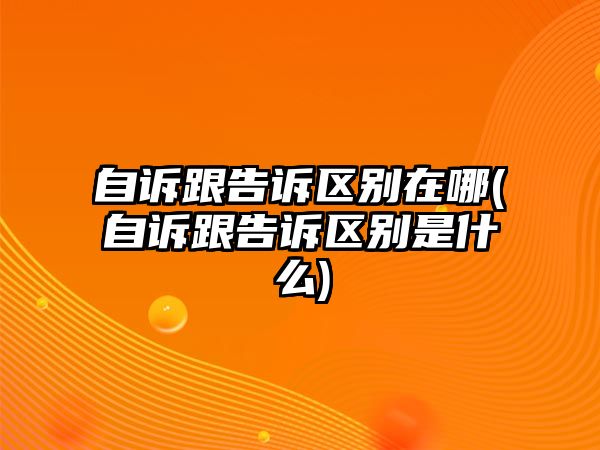 自訴跟告訴區別在哪(自訴跟告訴區別是什么)