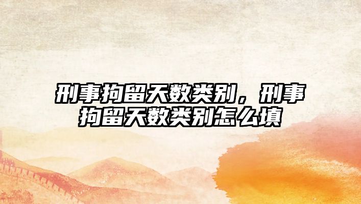 刑事拘留天數類別，刑事拘留天數類別怎么填