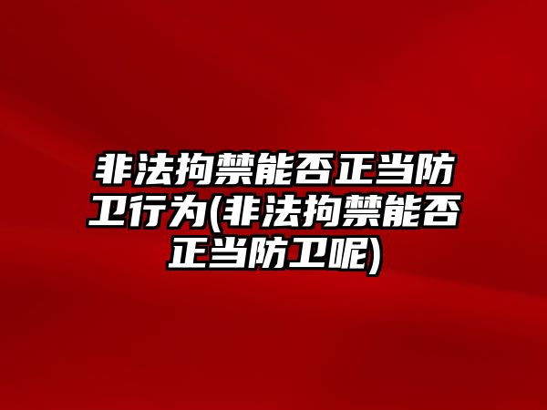 非法拘禁能否正當防衛行為(非法拘禁能否正當防衛呢)