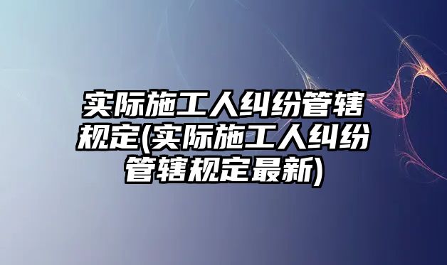 實際施工人糾紛管轄規(guī)定(實際施工人糾紛管轄規(guī)定最新)