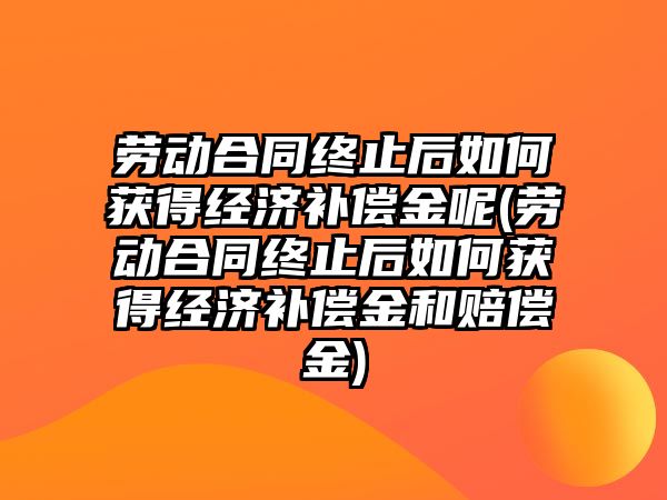 勞動合同終止后如何獲得經濟補償金呢(勞動合同終止后如何獲得經濟補償金和賠償金)